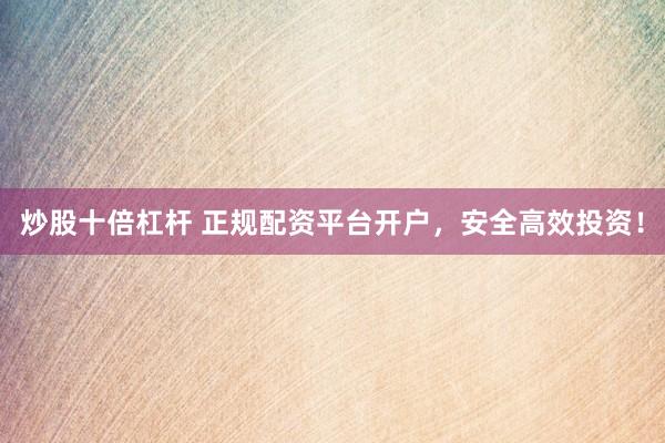 炒股十倍杠杆 正规配资平台开户，安全高效投资！