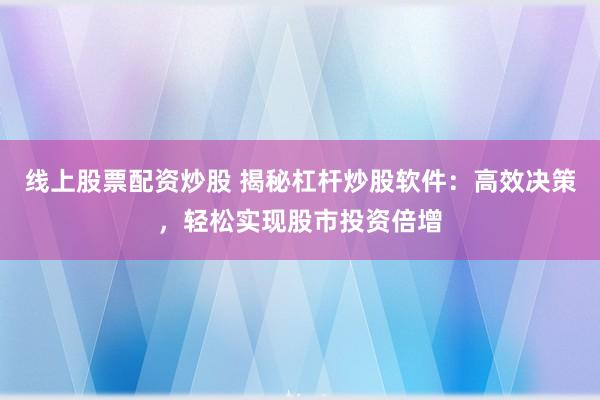 线上股票配资炒股 揭秘杠杆炒股软件：高效决策，轻松实现股市投资倍增