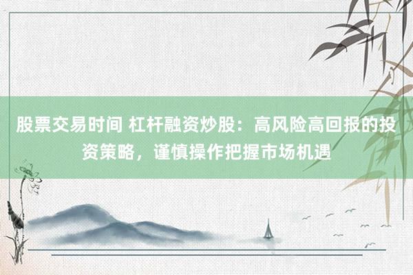 股票交易时间 杠杆融资炒股：高风险高回报的投资策略，谨慎操作把握市场机遇