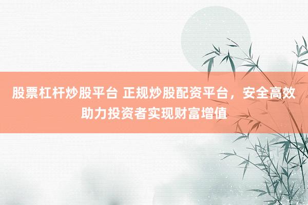 股票杠杆炒股平台 正规炒股配资平台，安全高效助力投资者实现财富增值