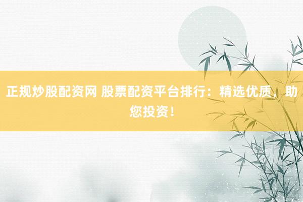 正规炒股配资网 股票配资平台排行：精选优质，助您投资！