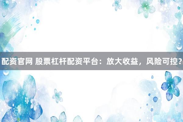 配资官网 股票杠杆配资平台：放大收益，风险可控？