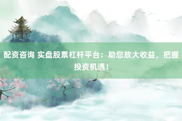 配资咨询 实盘股票杠杆平台：助您放大收益，把握投资机遇！