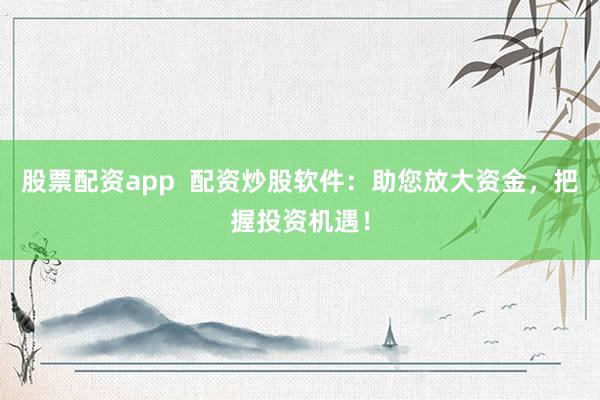 股票配资app  配资炒股软件：助您放大资金，把握投资机遇！