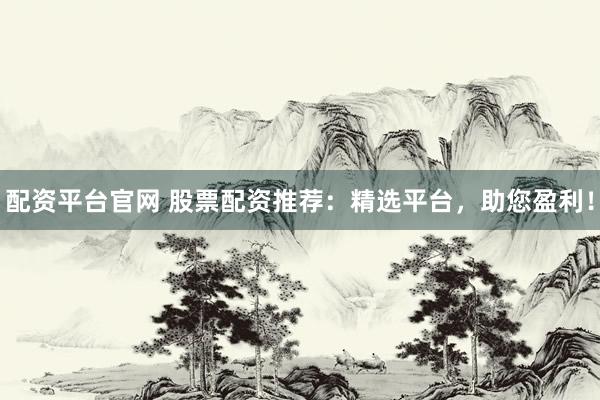 配资平台官网 股票配资推荐：精选平台，助您盈利！