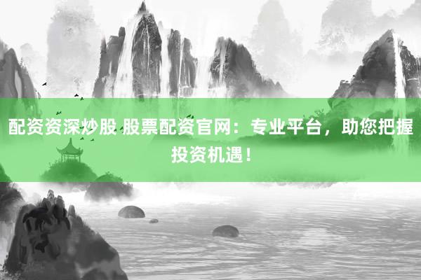 配资资深炒股 股票配资官网：专业平台，助您把握投资机遇！