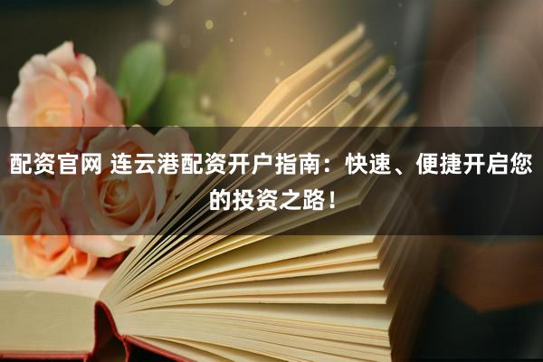 配资官网 连云港配资开户指南：快速、便捷开启您的投资之路！