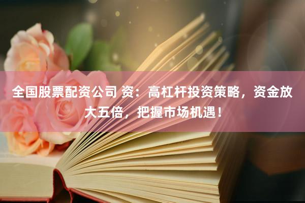 全国股票配资公司 资：高杠杆投资策略，资金放大五倍，把握市场机遇！