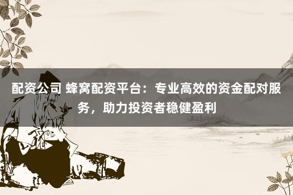 配资公司 蜂窝配资平台：专业高效的资金配对服务，助力投资者稳健盈利