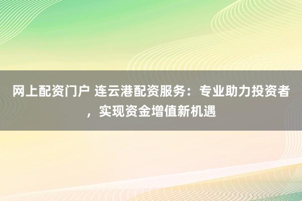 网上配资门户 连云港配资服务：专业助力投资者，实现资金增值新机遇