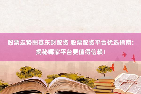 股票走势图鑫东财配资 股票配资平台优选指南：揭秘哪家平台更值得信赖！