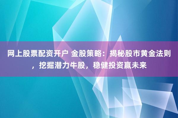 网上股票配资开户 金股策略：揭秘股市黄金法则，挖掘潜力牛股，稳健投资赢未来