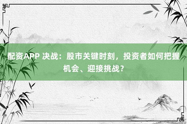 配资APP 决战：股市关键时刻，投资者如何把握机会、迎接挑战？