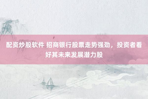 配资炒股软件 招商银行股票走势强劲，投资者看好其未来发展潜力股