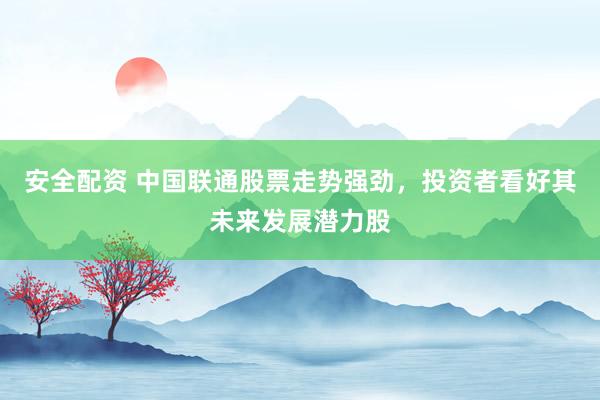 安全配资 中国联通股票走势强劲，投资者看好其未来发展潜力股