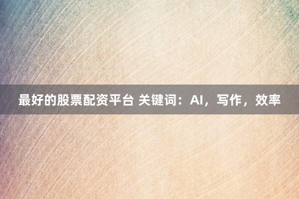 最好的股票配资平台 关键词：AI，写作，效率