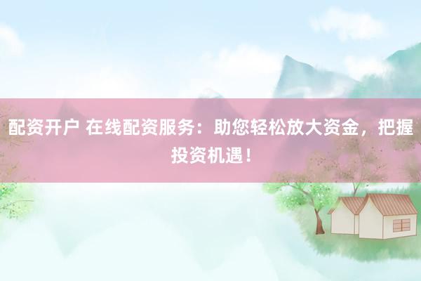 配资开户 在线配资服务：助您轻松放大资金，把握投资机遇！