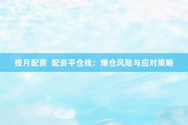按月配资  配资平仓线：爆仓风险与应对策略
