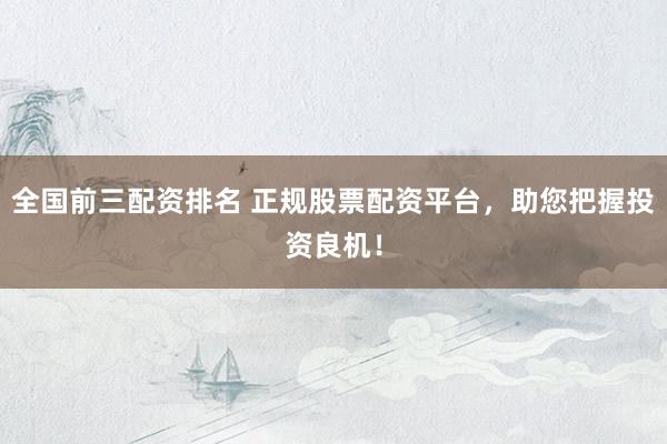 全国前三配资排名 正规股票配资平台，助您把握投资良机！