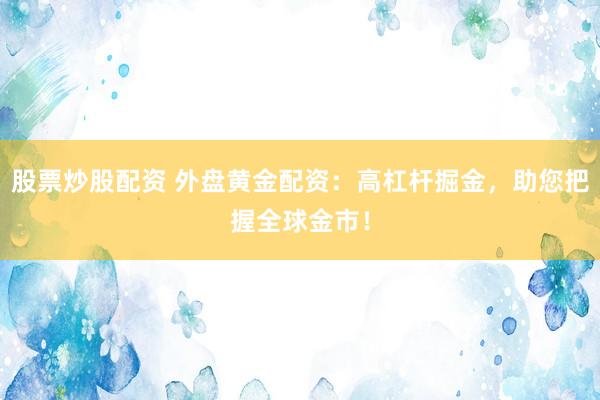 股票炒股配资 外盘黄金配资：高杠杆掘金，助您把握全球金市！