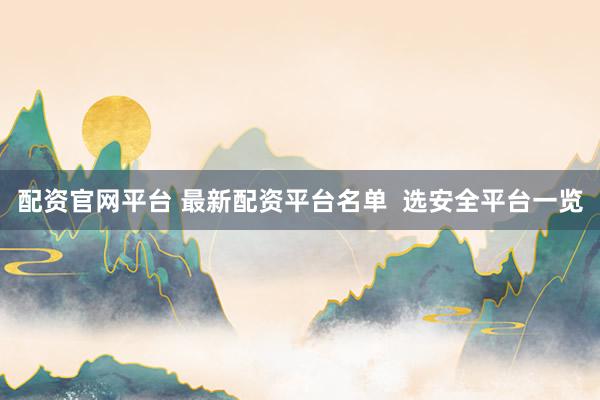 配资官网平台 最新配资平台名单  选安全平台一览