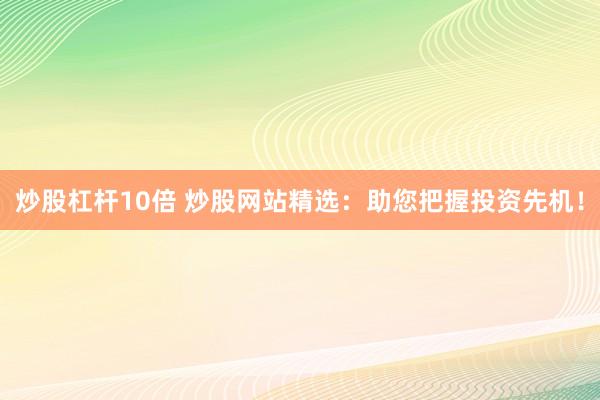 炒股杠杆10倍 炒股网站精选：助您把握投资先机！