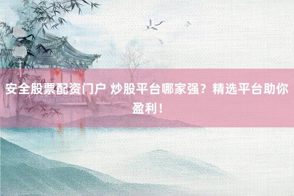 安全股票配资门户 炒股平台哪家强？精选平台助你盈利！