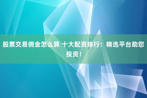 股票交易佣金怎么算 十大配资排行：精选平台助您投资！