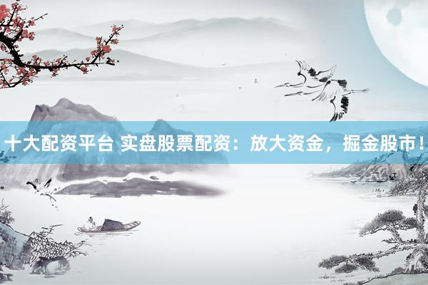 十大配资平台 实盘股票配资：放大资金，掘金股市！