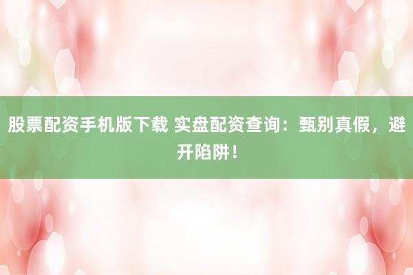 股票配资手机版下载 实盘配资查询：甄别真假，避开陷阱！