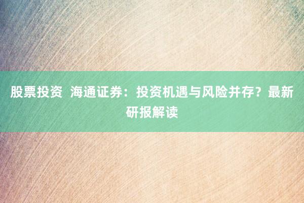 股票投资  海通证券：投资机遇与风险并存？最新研报解读