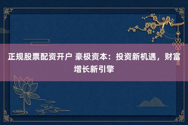 正规股票配资开户 豪极资本：投资新机遇，财富增长新引擎
