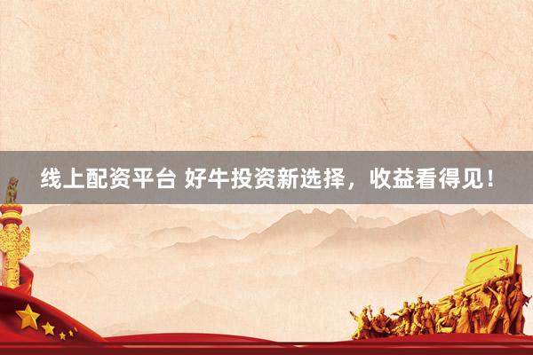 线上配资平台 好牛投资新选择，收益看得见！