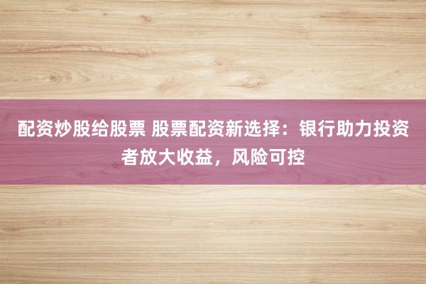 配资炒股给股票 股票配资新选择：银行助力投资者放大收益，风险可控