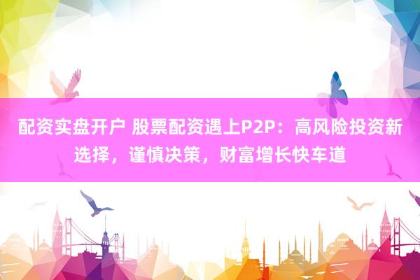 配资实盘开户 股票配资遇上P2P：高风险投资新选择，谨慎决策，财富增长快车道