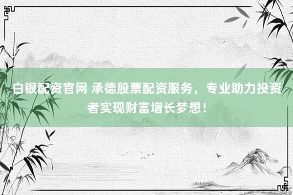 白银配资官网 承德股票配资服务，专业助力投资者实现财富增长梦想！
