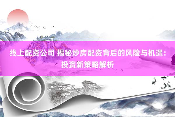 线上配资公司 揭秘炒房配资背后的风险与机遇：投资新策略解析