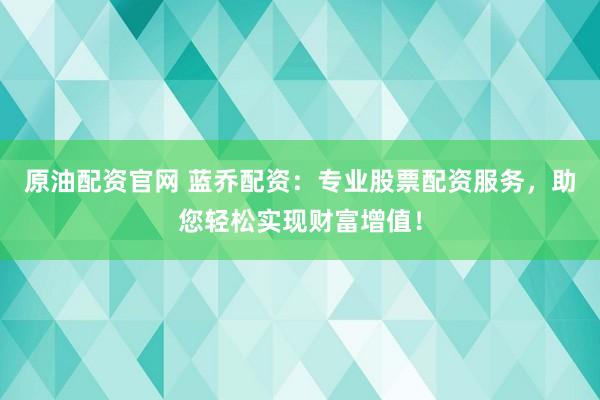原油配资官网 蓝乔配资：专业股票配资服务，助您轻松实现财富增值！