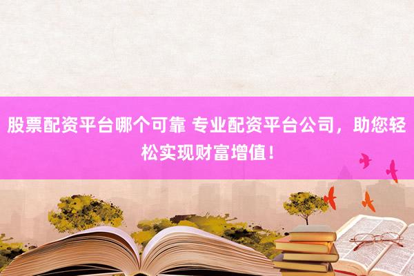 股票配资平台哪个可靠 专业配资平台公司，助您轻松实现财富增值！