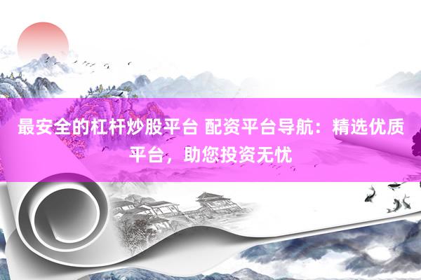 最安全的杠杆炒股平台 配资平台导航：精选优质平台，助您投资无忧