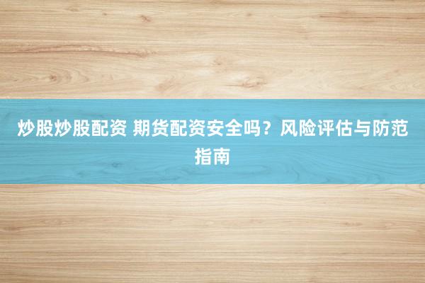 炒股炒股配资 期货配资安全吗？风险评估与防范指南