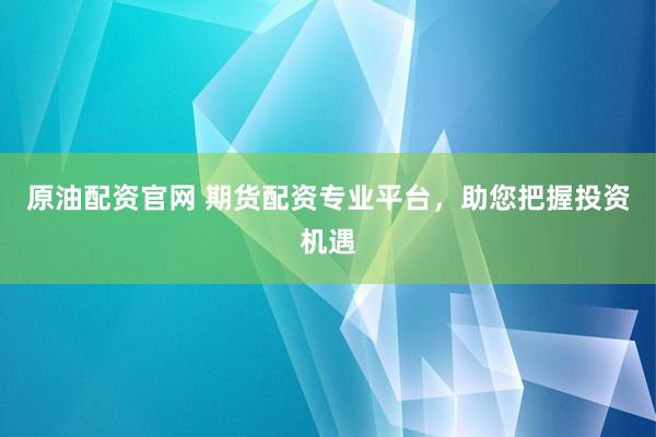 原油配资官网 期货配资专业平台，助您把握投资机遇