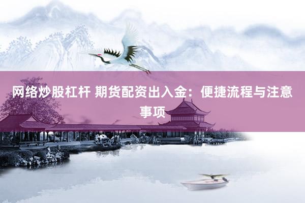 网络炒股杠杆 期货配资出入金：便捷流程与注意事项