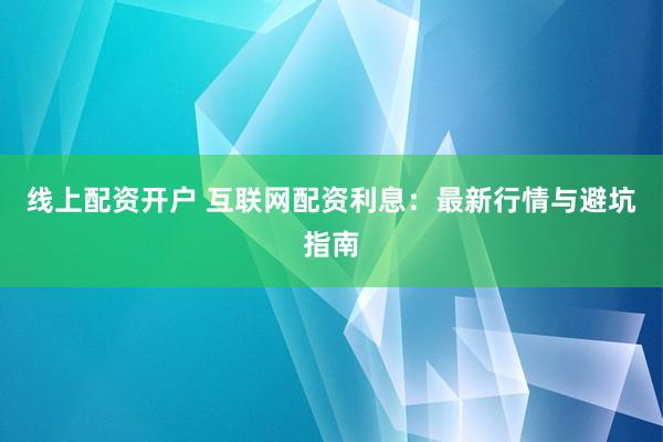 线上配资开户 互联网配资利息：最新行情与避坑指南