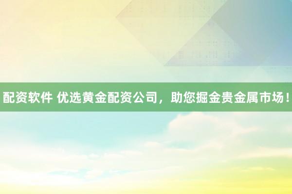 配资软件 优选黄金配资公司，助您掘金贵金属市场！