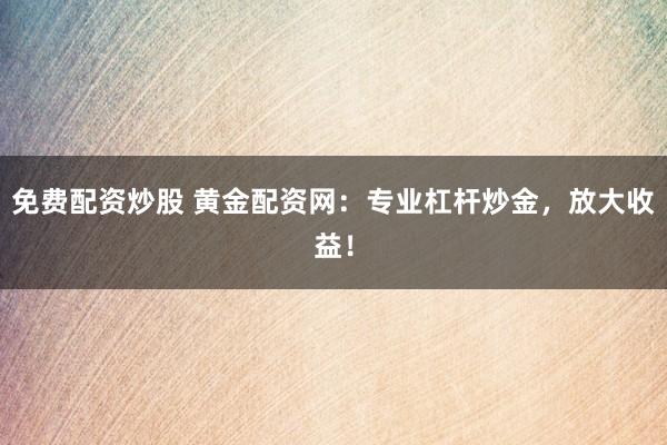 免费配资炒股 黄金配资网：专业杠杆炒金，放大收益！