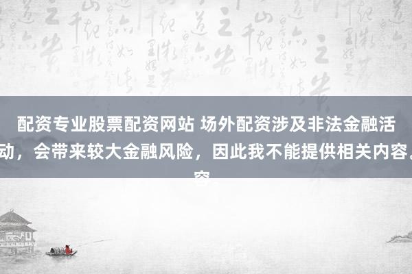 配资专业股票配资网站 场外配资涉及非法金融活动，会带来较大金融风险，因此我不能提供相关内容。
