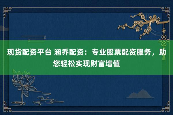 现货配资平台 涵乔配资：专业股票配资服务，助您轻松实现财富增值