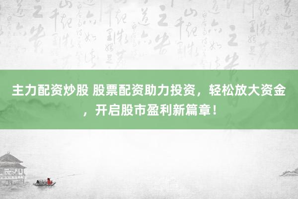 主力配资炒股 股票配资助力投资，轻松放大资金，开启股市盈利新篇章！