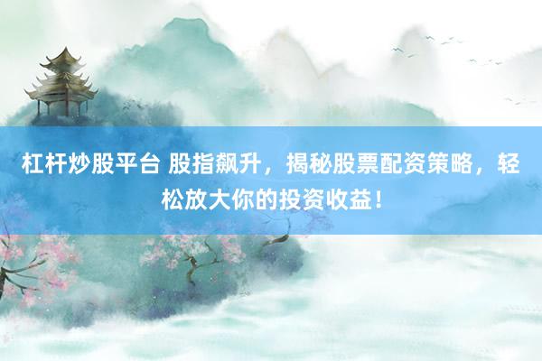 杠杆炒股平台 股指飙升，揭秘股票配资策略，轻松放大你的投资收益！